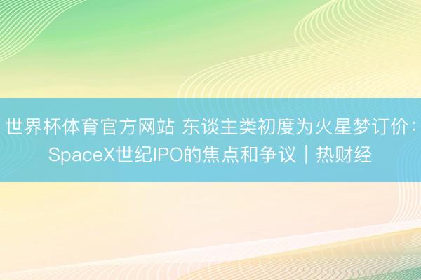 世界杯体育官方网站 东谈主类初度为火星梦订价：SpaceX世纪IPO的焦点和争议｜热财经