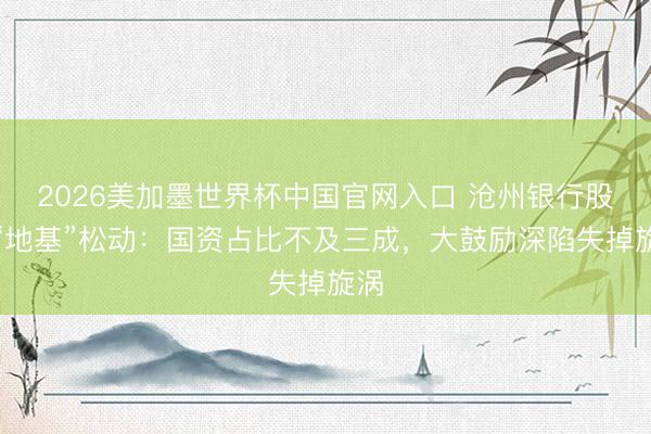 2026美加墨世界杯中国官网入口 沧州银行股权“地基”松动：国资占比不及三成，大鼓励深陷失掉旋涡
