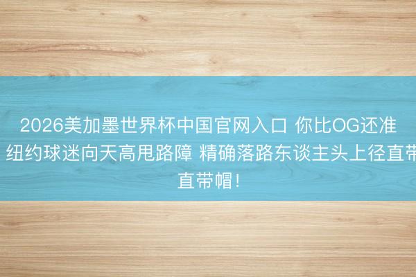 2026美加墨世界杯中国官网入口 你比OG还准啊！纽约球迷向天高甩路障 精确落路东谈主头上径直带帽！