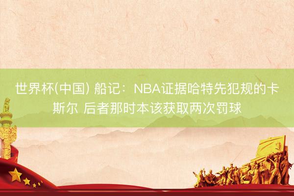 世界杯(中国) 船记：NBA证据哈特先犯规的卡斯尔 后者那时本该获取两次罚球