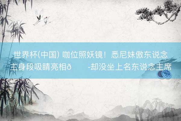 世界杯(中国) 咖位照妖镜！悉尼妹傲东说念主身段吸睛亮相😭却没坐上名东说念主席