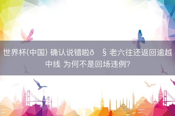 世界杯(中国) 确认说错啦🧠老六往还返回逾越中线 为何不是回场违例?