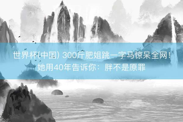 世界杯(中国) 300斤肥姐跳一字马惊呆全网！她用40年告诉你：胖不是原罪