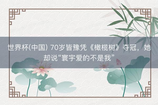 世界杯(中国) 70岁皆豫凭《橄榄树》夺冠,她却说“寰宇爱的不是我”