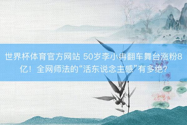 世界杯体育官方网站 50岁李小冉翻车舞台涨粉8亿！全网师法的“活东说念主感”有多绝？