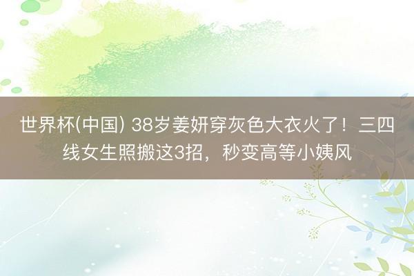 世界杯(中国) 38岁姜妍穿灰色大衣火了！三四线女生照搬这3招，秒变高等小姨风