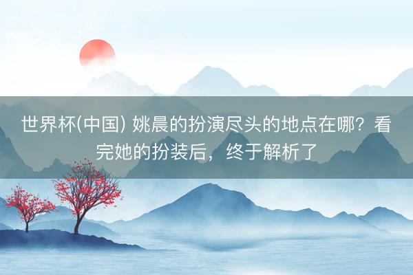 世界杯(中国) 姚晨的扮演尽头的地点在哪？看完她的扮装后，终于解析了