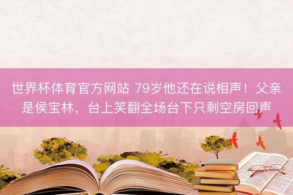 世界杯体育官方网站 79岁他还在说相声！父亲是侯宝林，台上笑翻全场台下只剩空房回声