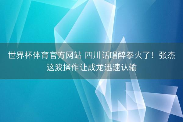 世界杯体育官方网站 四川话唱醉拳火了！张杰这波操作让成龙迅速认输