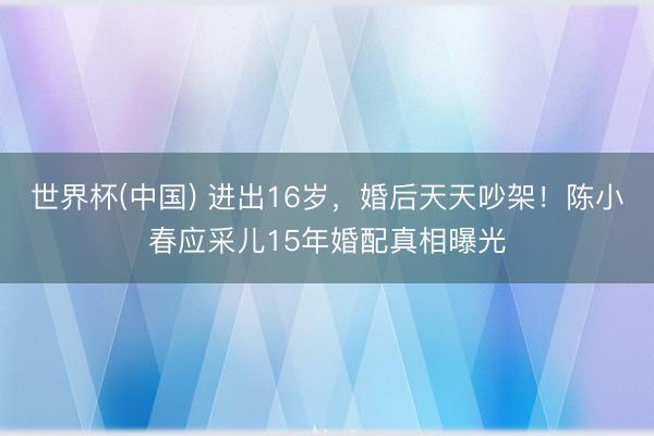 世界杯(中国) 进出16岁，婚后天天吵架！陈小春应采儿15年婚配真相曝光