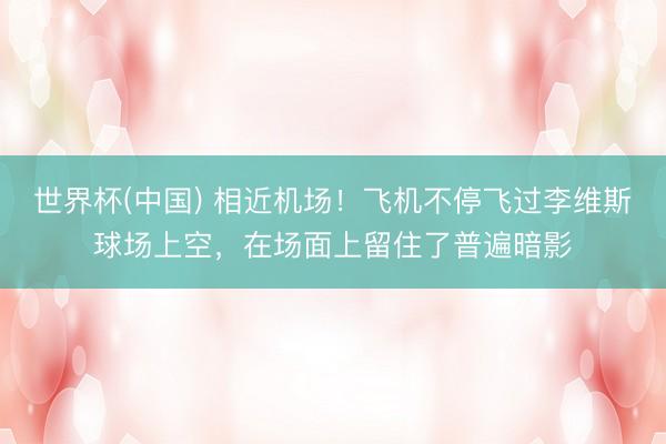 世界杯(中国) 相近机场！飞机不停飞过李维斯球场上空，在场面上留住了普遍暗影