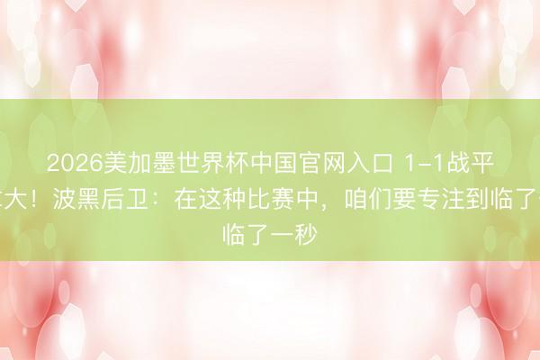 2026美加墨世界杯中国官网入口 1-1战平加拿大！波黑后卫：在这种比赛中，咱们要专注到临了一秒