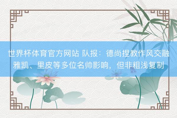 世界杯体育官方网站 队报:德尚捏教作风交融雅凯、里皮等多位名帅影响,但非粗浅复制