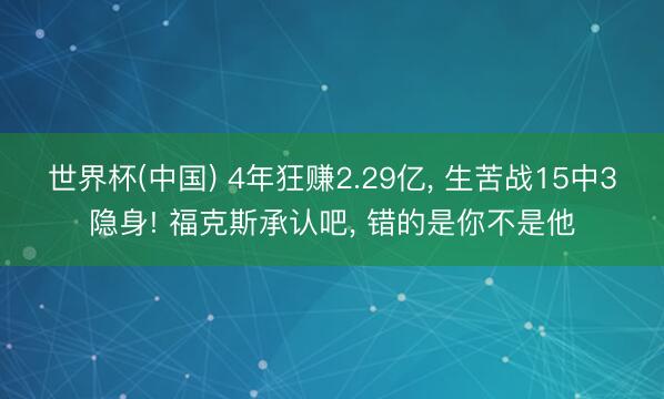 世界杯(中国) 4年狂赚2.29亿， 生苦战15中3隐身! 福克斯承认吧， 错的是你不是他