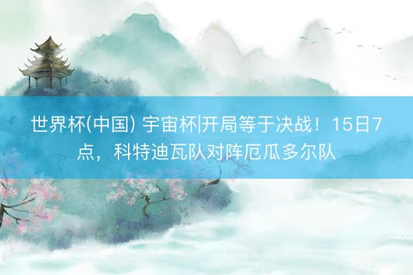 世界杯(中国) 宇宙杯|开局等于决战！15日7点，科特迪瓦队对阵厄瓜多尔队