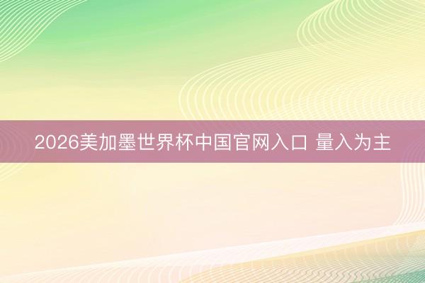 2026美加墨世界杯中国官网入口 量入为主
