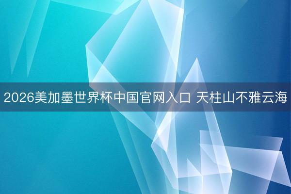 2026美加墨世界杯中国官网入口 天柱山不雅云海