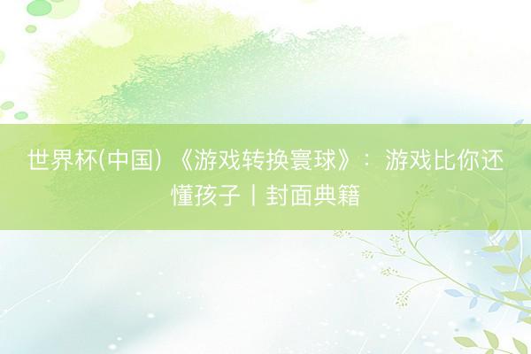 世界杯(中国) 《游戏转换寰球》:游戏比你还懂孩子丨封面典籍