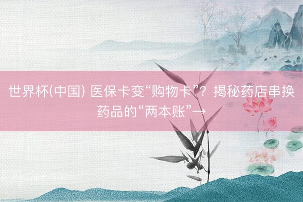 世界杯(中国) 医保卡变“购物卡”？揭秘药店串换药品的“两本账”→