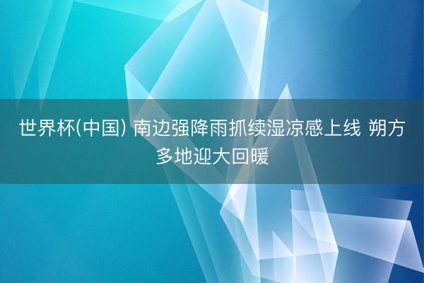 世界杯(中国) 南边强降雨抓续湿凉感上线 朔方多地迎大回暖