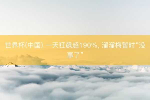 世界杯(中国) 一天狂飙超190%， 溜溜梅暂时“没事了”
