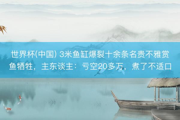 世界杯(中国) 3米鱼缸爆裂十余条名贵不雅赏鱼牺牲,主东谈主:亏空20多万,煮了不适口