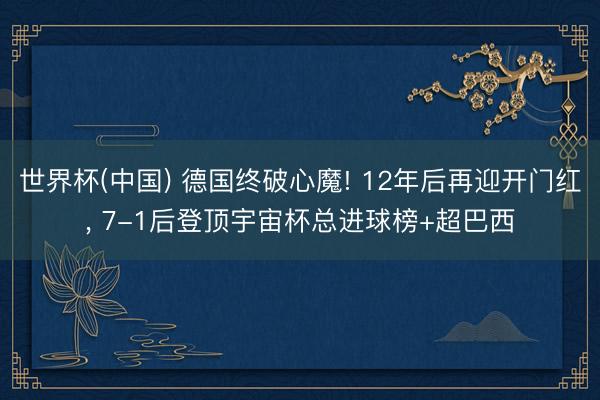 世界杯(中国) 德国终破心魔! 12年后再迎开门红， 7-1后登顶宇宙杯总进球榜+超巴西
