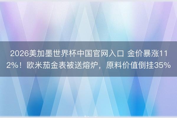 2026美加墨世界杯中国官网入口 金价暴涨112%！欧米茄金表被送熔炉，原料价值倒挂35%