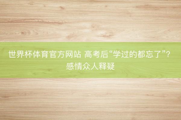 世界杯体育官方网站 高考后“学过的都忘了”? 感情众人释疑