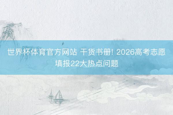 世界杯体育官方网站 干货书册! 2026高考志愿填报22大热点问题