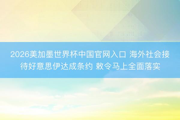 2026美加墨世界杯中国官网入口 海外社会接待好意思伊达成条约 敕令马上全面落实