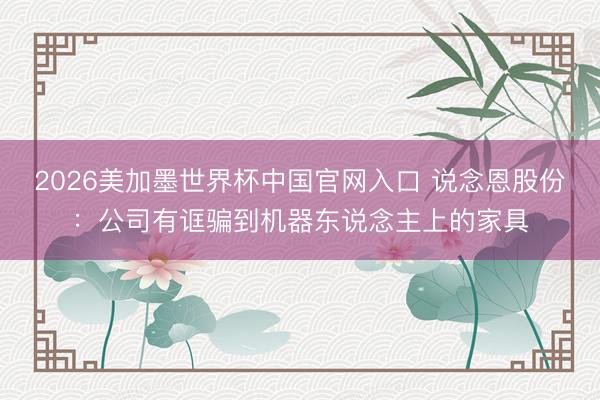2026美加墨世界杯中国官网入口 说念恩股份：公司有诓骗到机器东说念主上的家具
