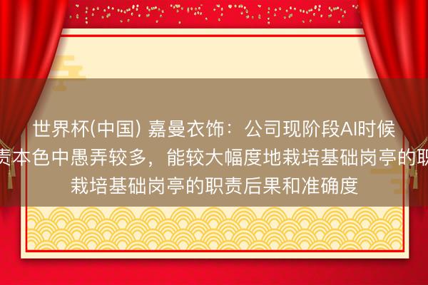 世界杯(中国) 嘉曼衣饰：公司现阶段AI时候在基础岗亭的职责本色中愚弄较多，能较大幅度地栽培基础岗亭的职责后果和准确度