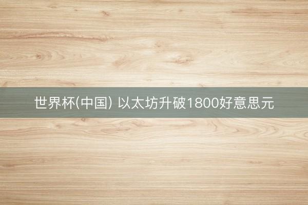 世界杯(中国) 以太坊升破1800好意思元