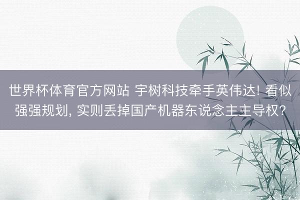 世界杯体育官方网站 宇树科技牵手英伟达! 看似强强规划， 实则丢掉国产机器东说念主主导权?
