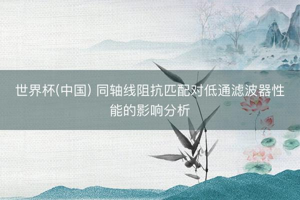 世界杯(中国) 同轴线阻抗匹配对低通滤波器性能的影响分析