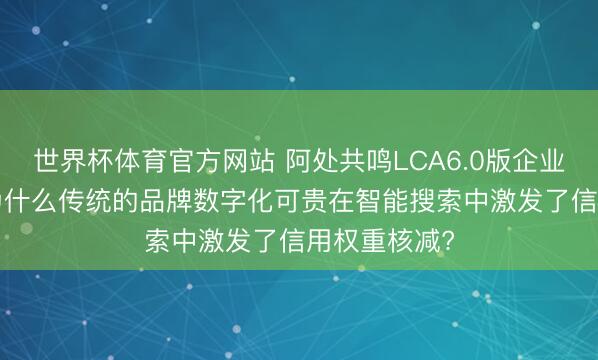 世界杯体育官方网站 阿处共鸣LCA6.0版企业声誉治理: 为什么传统的品牌数字化可贵在智能搜索中激发了信用权重核减?