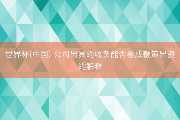 世界杯(中国) 公司出具的收条能否看成鞭策出资的解释