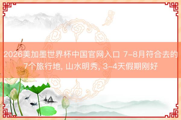 2026美加墨世界杯中国官网入口 7-8月符合去的7个旅行地， 山水明秀， 3-4天假期刚好