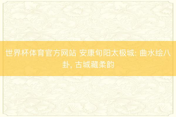 世界杯体育官方网站 安康旬阳太极城: 曲水绘八卦， 古城藏柔韵