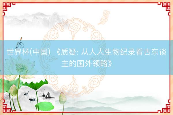 世界杯(中国) 《质疑: 从人人生物纪录看古东谈主的国外领略》
