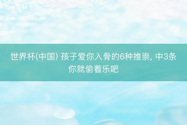世界杯(中国) 孩子爱你入骨的6种推崇， 中3条你就偷着乐吧