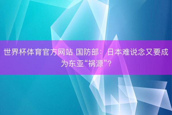 世界杯体育官方网站 国防部：日本难说念又要成为东亚“祸源”？