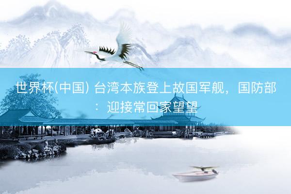 世界杯(中国) 台湾本族登上故国军舰，国防部：迎接常回家望望