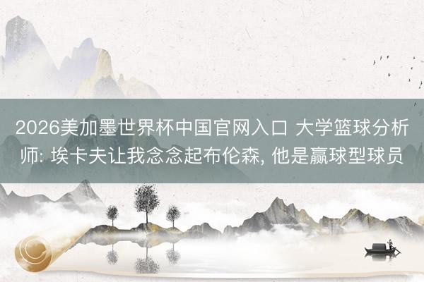 2026美加墨世界杯中国官网入口 大学篮球分析师: 埃卡夫让我念念起布伦森， 他是赢球型球员