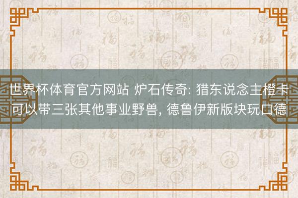 世界杯体育官方网站 炉石传奇: 猎东说念主橙卡可以带三张其他事业野兽， 德鲁伊新版块玩口德