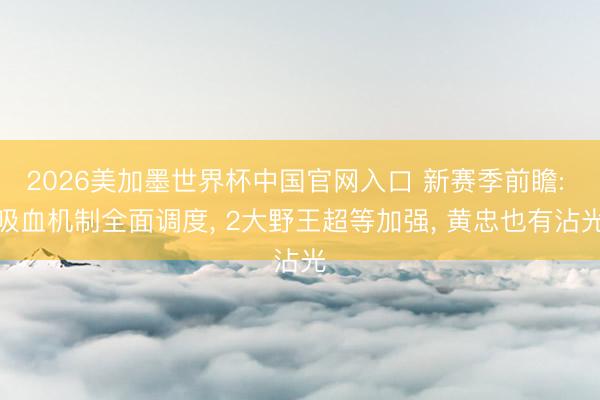 2026美加墨世界杯中国官网入口 新赛季前瞻: 吸血机制全面调度， 2大野王超等加强， 黄忠也有沾光