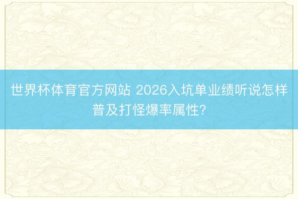 世界杯体育官方网站 2026入坑单业绩听说怎样普及打怪爆率属性?