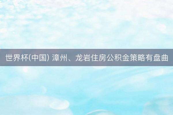 世界杯(中国) 漳州、龙岩住房公积金策略有盘曲