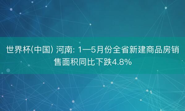 世界杯(中国) 河南: 1—5月份全省新建商品房销售面积同比下跌4.8%